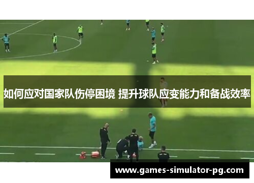 如何应对国家队伤停困境 提升球队应变能力和备战效率
