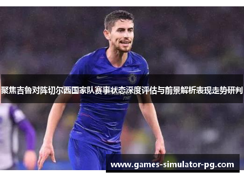 聚焦吉鲁对阵切尔西国家队赛事状态深度评估与前景解析表现走势研判