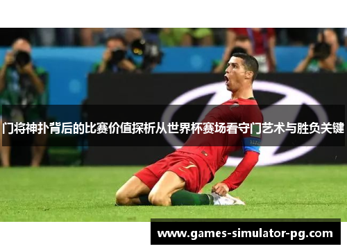 门将神扑背后的比赛价值探析从世界杯赛场看守门艺术与胜负关键