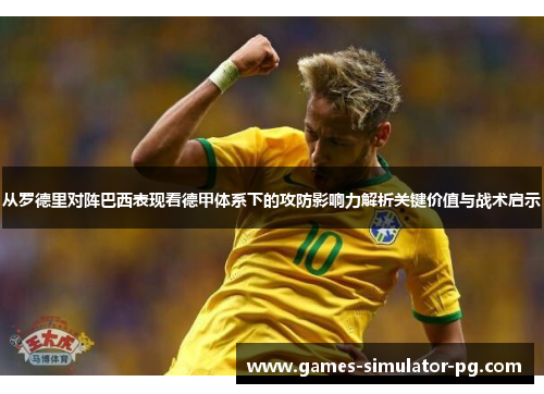 从罗德里对阵巴西表现看德甲体系下的攻防影响力解析关键价值与战术启示