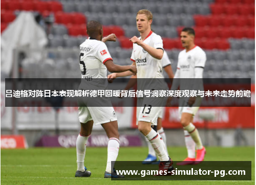 吕迪格对阵日本表现解析德甲回暖背后信号洞察深度观察与未来走势前瞻