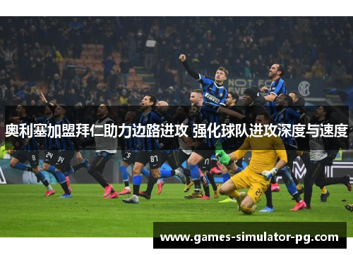 奥利塞加盟拜仁助力边路进攻 强化球队进攻深度与速度 奥利塞加盟拜仁助力边路进攻 强化球队进攻深度与速度