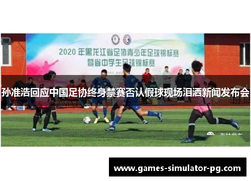 孙准浩回应中国足协终身禁赛否认假球现场泪洒新闻发布会