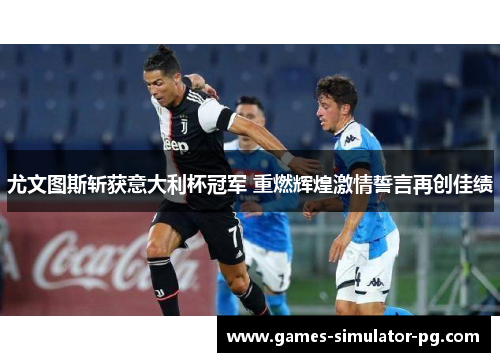 尤文图斯斩获意大利杯冠军 重燃辉煌激情誓言再创佳绩