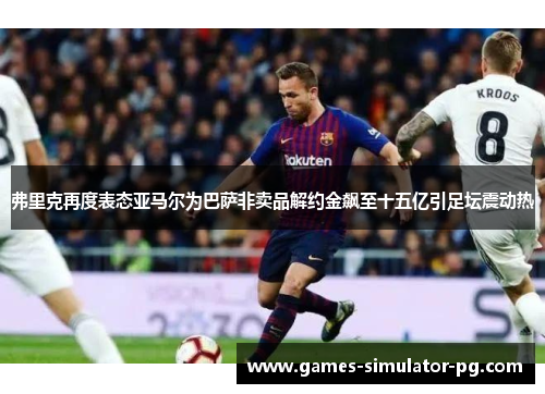 弗里克再度表态亚马尔为巴萨非卖品解约金飙至十五亿引足坛震动热