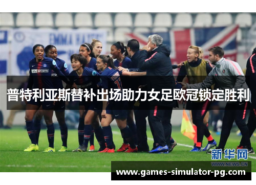 普特利亚斯替补出场助力女足欧冠锁定胜利