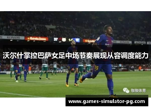 沃尔什掌控巴萨女足中场节奏展现从容调度能力