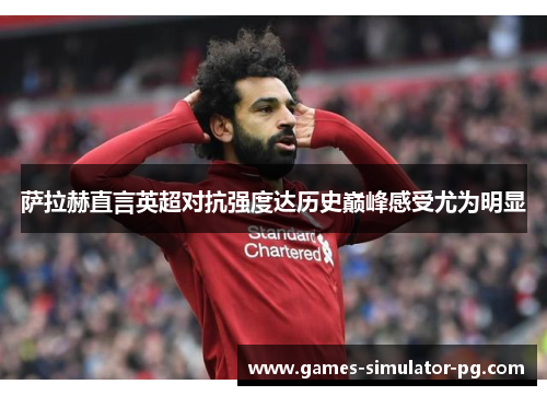 萨拉赫直言英超对抗强度达历史巅峰感受尤为明显