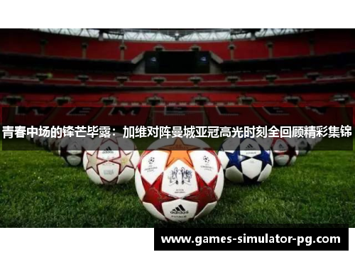 青春中场的锋芒毕露：加维对阵曼城亚冠高光时刻全回顾精彩集锦