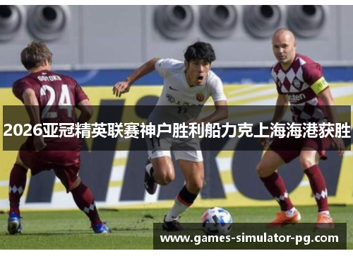 2026亚冠精英联赛神户胜利船力克上海海港获胜