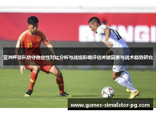 亚洲杯各队防守稳定性对比分析与战绩影响评估关键因素与战术趋势研究