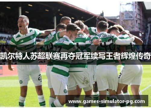凯尔特人苏超联赛再夺冠军续写王者辉煌传奇