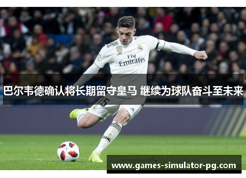 巴尔韦德确认将长期留守皇马 继续为球队奋斗至未来