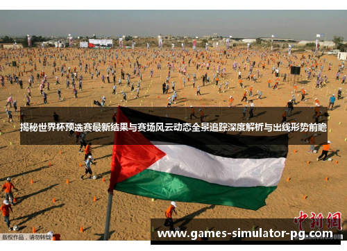 揭秘世界杯预选赛最新结果与赛场风云动态全景追踪深度解析与出线形势前瞻