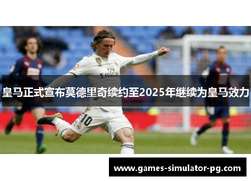 皇马正式宣布莫德里奇续约至2025年继续为皇马效力