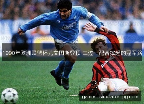 1990年欧洲联盟杯尤文图斯登顶 二过一配合撑起的冠军路 1990年欧洲联盟杯尤文图斯登顶 二过一配合撑起的冠军路